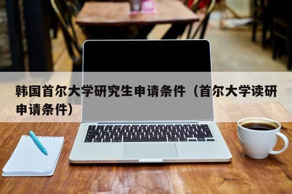 韩国首尔大学研究生申请条件（首尔大学读研申请条件）