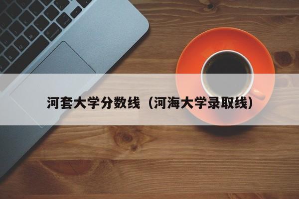 河套大学分数线（河海大学录取线）