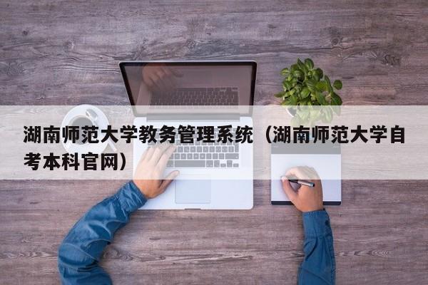 湖南师范大学教务管理系统（湖南师范大学自考本科官网）