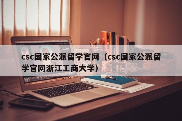 csc国家公派留学官网（csc国家公派留学官网浙江工商大学）