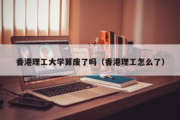 香港理工大学算废了吗（香港理工怎么了）