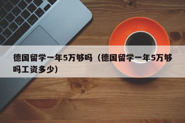 德国留学一年5万够吗（德国留学一年5万够吗工资多少）