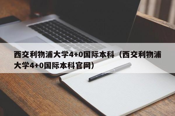西交利物浦大学4+0国际本科（西交利物浦大学4+0国际本科官网）