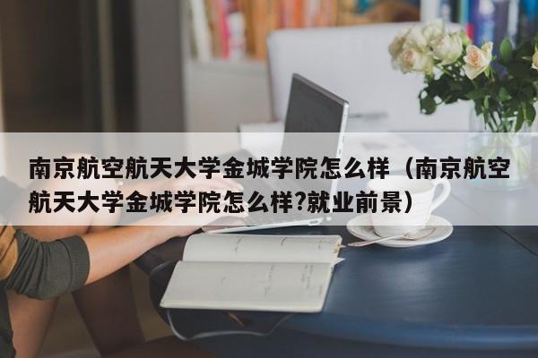 南京航空航天大学金城学院怎么样（南京航空航天大学金城学院怎么样?就业前景）