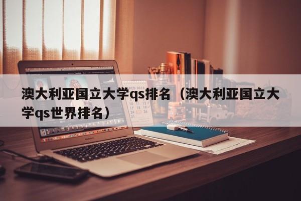 澳大利亚国立大学qs排名（澳大利亚国立大学qs世界排名）