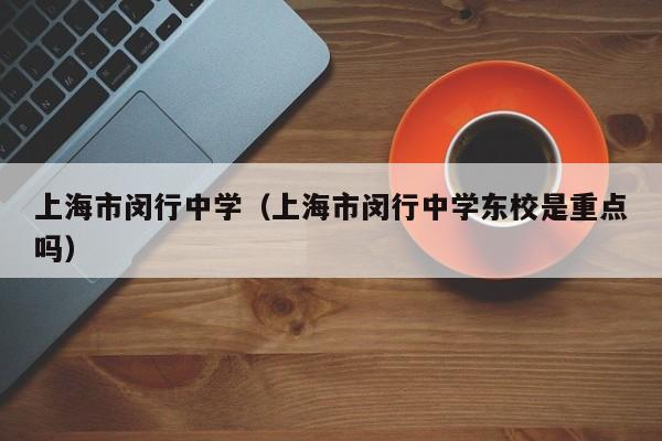 上海市闵行中学（上海市闵行中学东校是重点吗）