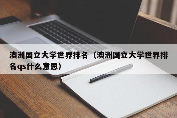 澳洲国立大学世界排名（澳洲国立大学世界排名qs什么意思）