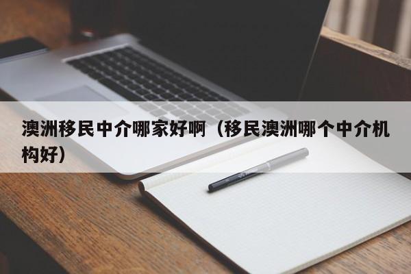 澳洲移民中介哪家好啊（移民澳洲哪个中介机构好）