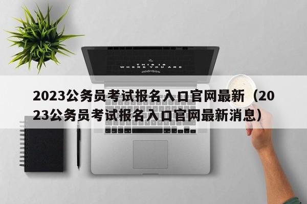 2023公务员考试报名入口官网最新（2023公务员考试报名入口官网最新消息）