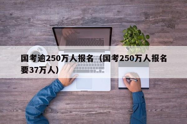 国考逾250万人报名（国考250万人报名要37万人）