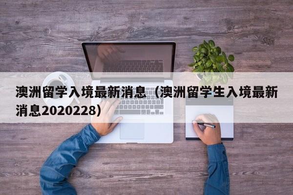 澳洲留学入境最新消息（澳洲留学生入境最新消息2020228）