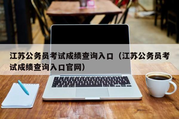 江苏公务员考试成绩查询入口（江苏公务员考试成绩查询入口官网）