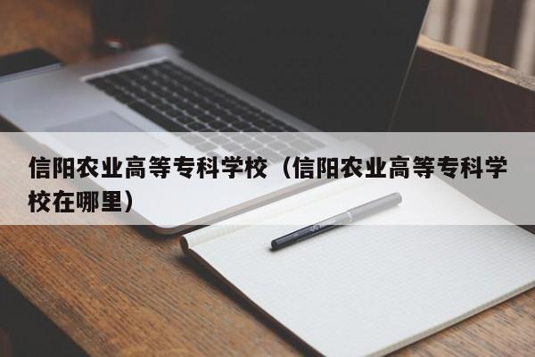 信阳农业高等专科学校（信阳农业高等专科学校在哪里）