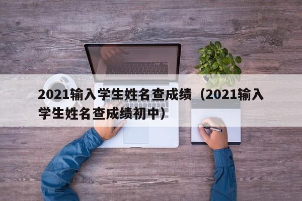 2021输入学生姓名查成绩（2021输入学生姓名查成绩初中）