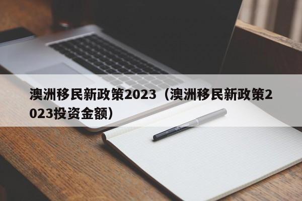 澳洲移民新政策2023（澳洲移民新政策2023投资金额）