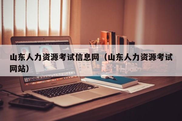 山东人力资源考试信息网（山东人力资源考试网站）