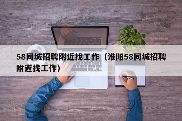 58同城招聘附近找工作（淮阳58同城招聘附近找工作）