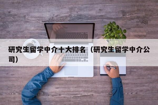 研究生留学中介十大排名（研究生留学中介公司）
