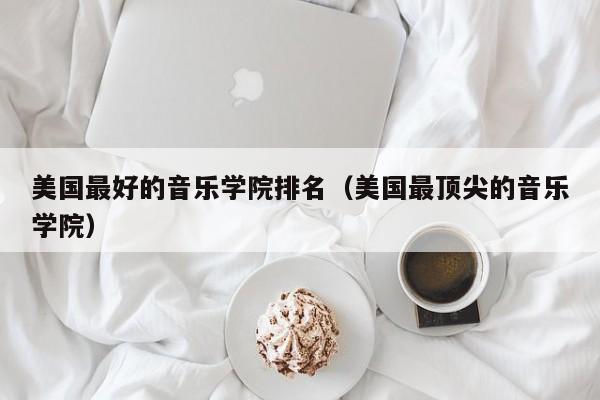 美国最好的音乐学院排名（美国最顶尖的音乐学院）