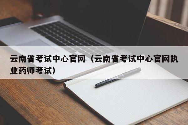云南省考试中心官网（云南省考试中心官网执业药师考试）