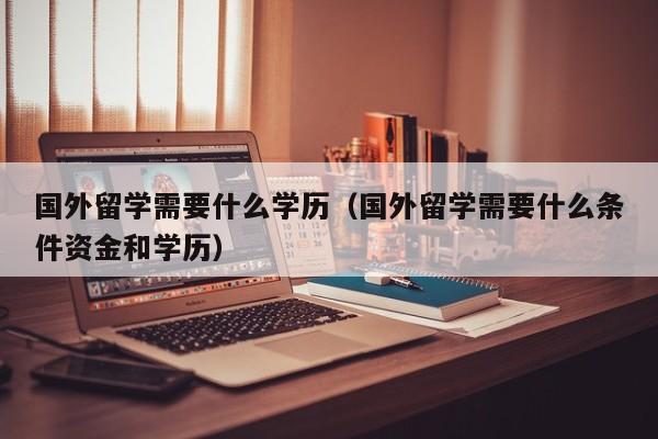 国外留学需要什么学历（国外留学需要什么条件资金和学历）