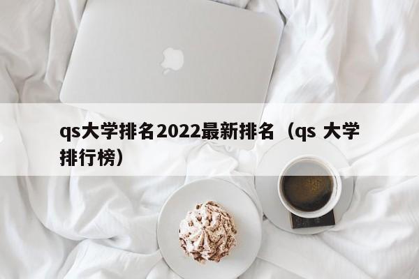 qs大学排名2022最新排名（qs 大学排行榜）