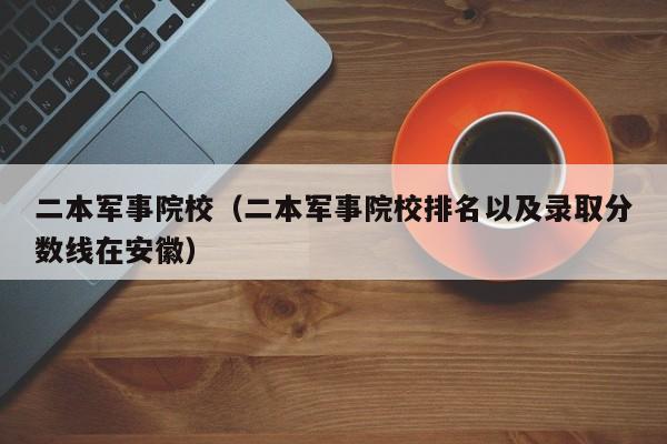 二本军事院校（二本军事院校排名以及录取分数线在安徽）