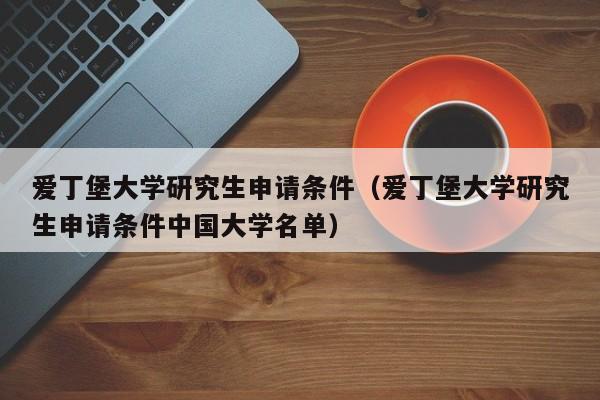爱丁堡大学研究生申请条件（爱丁堡大学研究生申请条件中国大学名单）
