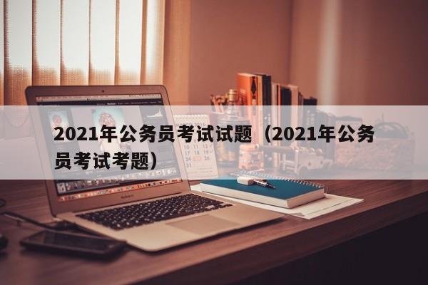 2021年公务员考试试题（2021年公务员考试考题）