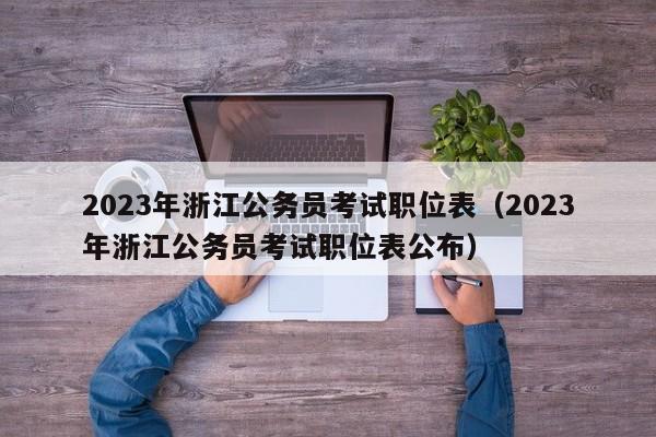 2023年浙江公务员考试职位表（2023年浙江公务员考试职位表公布）