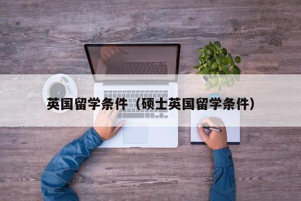 英国留学条件（硕士英国留学条件）