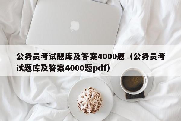 公务员考试题库及答案4000题（公务员考试题库及答案4000题pdf）
