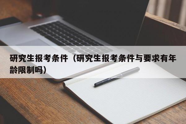 研究生报考条件（研究生报考条件与要求有年龄限制吗）