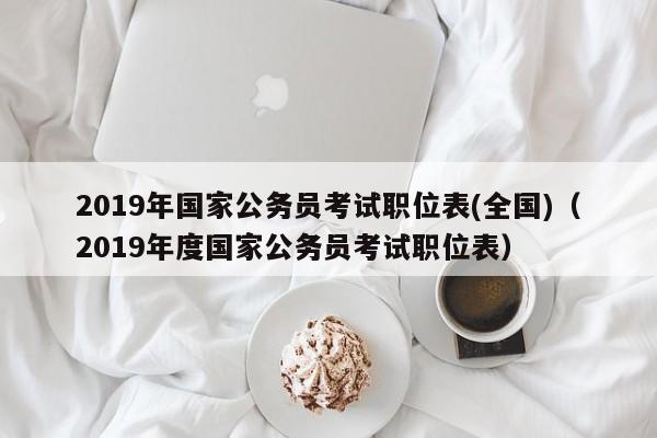 2019年国家公务员考试职位表(全国)（2019年度国家公务员考试职位表）