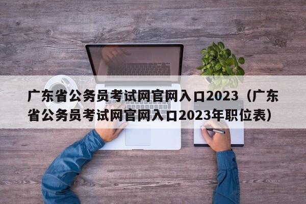 广东省公务员考试网官网入口2023（广东省公务员考试网官网入口2023年职位表）
