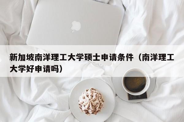 新加坡南洋理工大学硕士申请条件（南洋理工大学好申请吗）