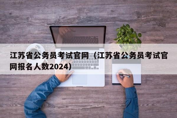 江苏省公务员考试官网（江苏省公务员考试官网报名人数2024）