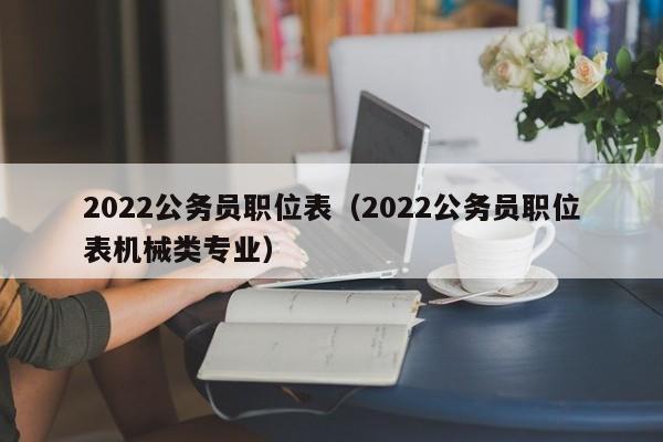 2022公务员职位表（2022公务员职位表机械类专业）