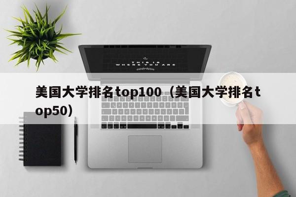 美国大学排名top100（美国大学排名top50）