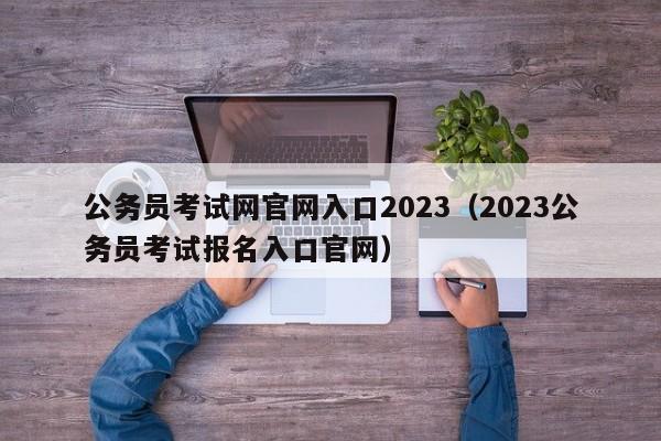 公务员考试网官网入口2023（2023公务员考试报名入口官网）