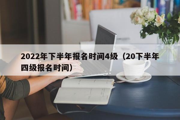 2022年下半年报名时间4级（20下半年四级报名时间）