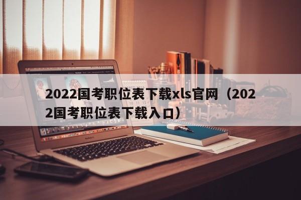 2022国考职位表下载xls官网（2022国考职位表下载入口）