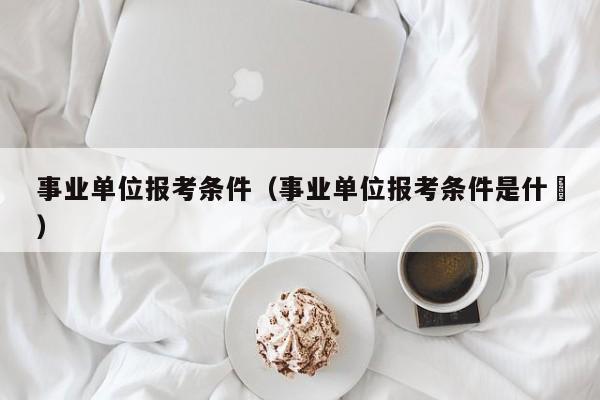 事业单位报考条件（事业单位报考条件是什乿）