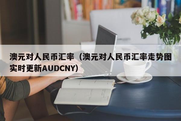 澳元对人民币汇率（澳元对人民币汇率走势图实时更新AUDCNY）