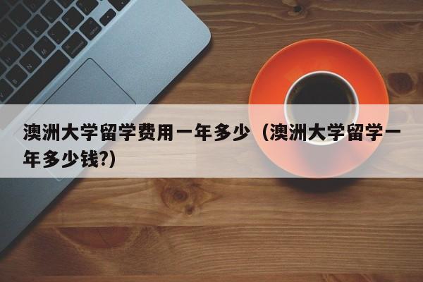 澳洲大学留学费用一年多少（澳洲大学留学一年多少钱?）