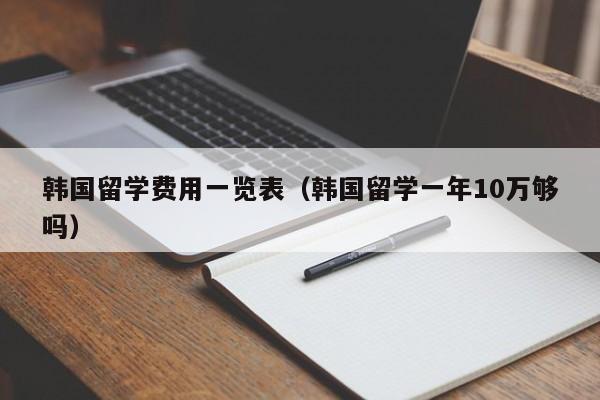 韩国留学费用一览表（韩国留学一年10万够吗）