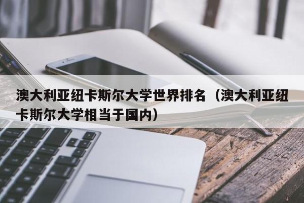 澳大利亚纽卡斯尔大学世界排名（澳大利亚纽卡斯尔大学相当于国内）