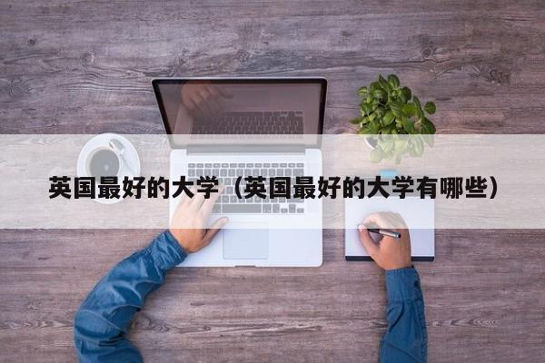 英国最好的大学（英国最好的大学有哪些）