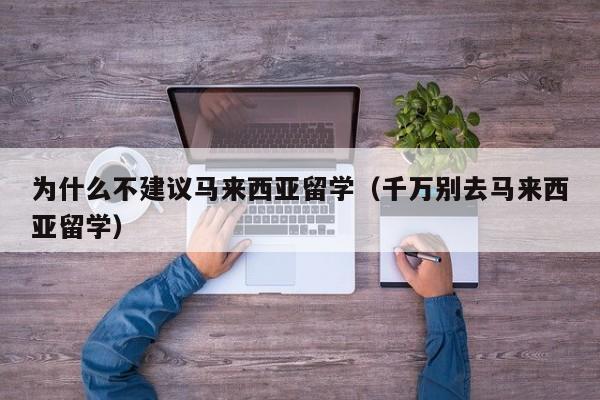 为什么不建议马来西亚留学（千万别去马来西亚留学）