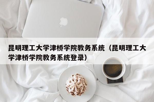 昆明理工大学津桥学院教务系统（昆明理工大学津桥学院教务系统登录）
